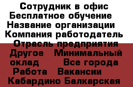 Сотрудник в офис Бесплатное обучение › Название организации ­ Компания-работодатель › Отрасль предприятия ­ Другое › Минимальный оклад ­ 1 - Все города Работа » Вакансии   . Кабардино-Балкарская респ.